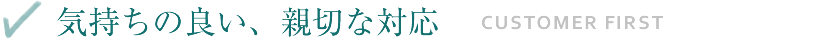 【気持ちの良い、親切な対応 - CUSTOMER FIRST】